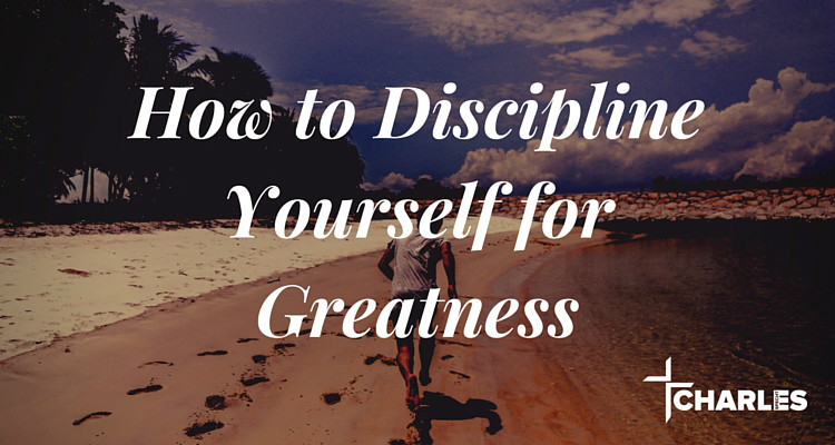 How to Discipline Yourself for Greatness